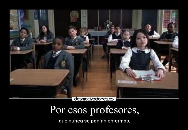 Por esos profesores, - que nunca se ponían enfermos.
