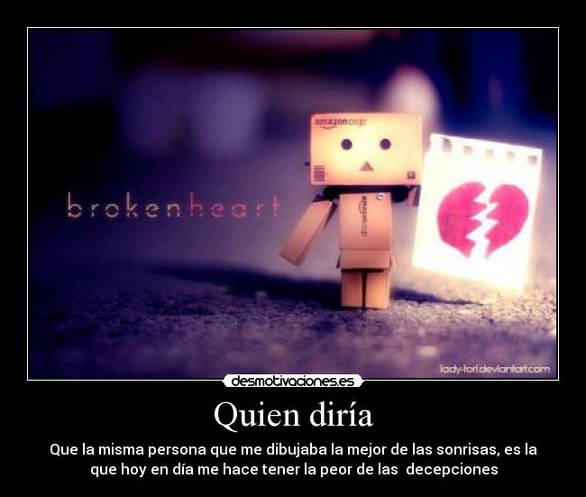 Quien diría - Que la misma persona que me dibujaba la mejor de las sonrisas, es la
que hoy en día me hace tener la peor de las  decepciones