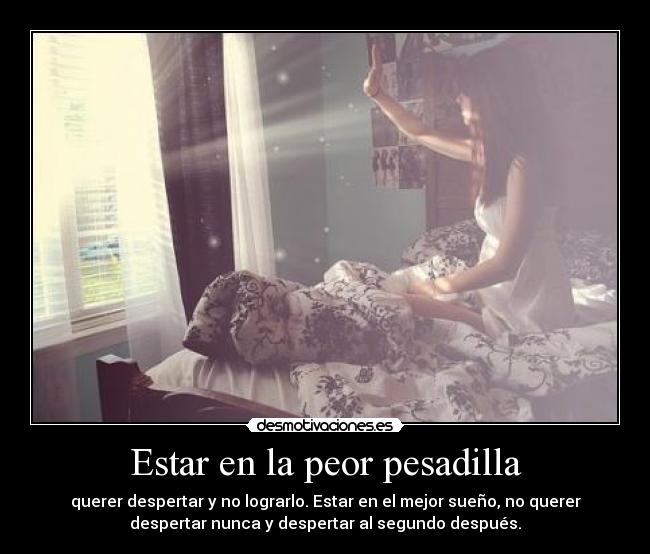 Estar en la peor pesadilla - querer despertar y no lograrlo. Estar en el mejor sueño, no querer
despertar nunca y despertar al segundo después.
