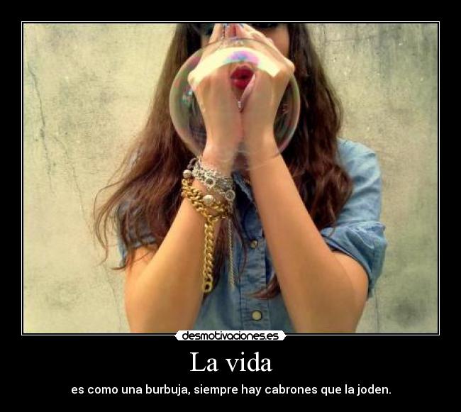 La vida - es como una burbuja, siempre hay cabrones que la joden.