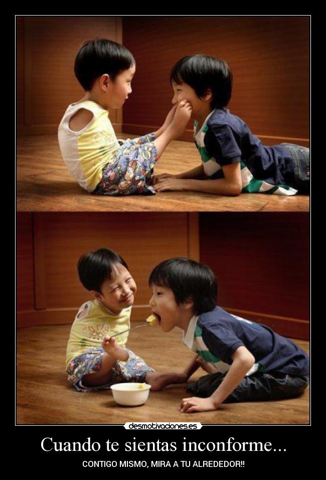 Cuando te sientas inconforme... - CONTIGO MISMO, MIRA A TU ALREDEDOR!!