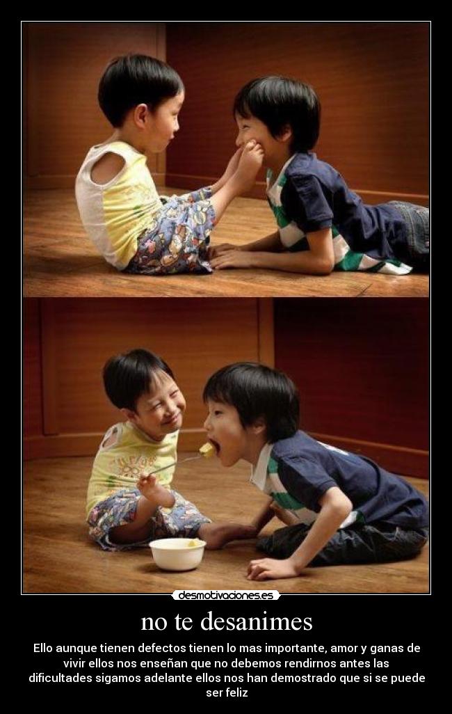 no te desanimes - Ello aunque tienen defectos tienen lo mas importante, amor y ganas de
vivir ellos nos enseñan que no debemos rendirnos antes las
dificultades sigamos adelante ellos nos han demostrado que si se puede
ser feliz