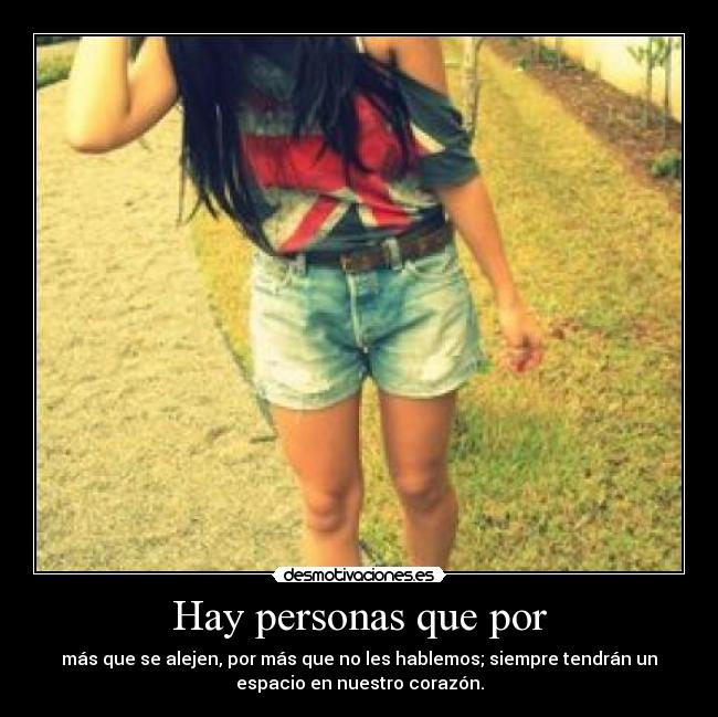 Hay personas que por - más que se alejen, por más que no les hablemos; siempre tendrán un
espacio en nuestro corazón.