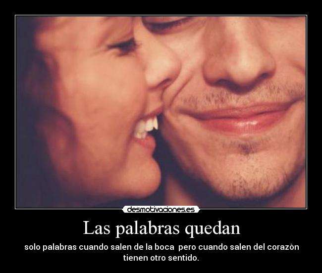 Las palabras quedan - solo palabras cuando salen de la boca  pero cuando salen del corazòn
tienen otro sentido.