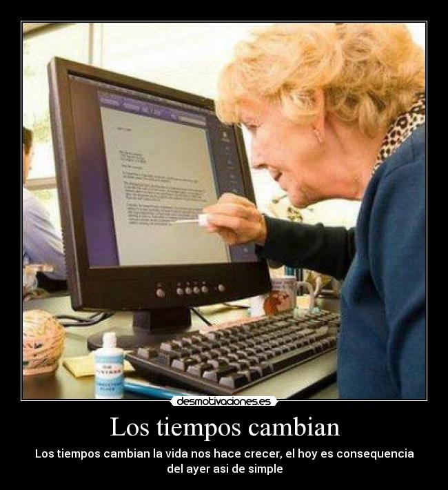 Los tiempos cambian - Los tiempos cambian la vida nos hace crecer, el hoy es consequencia
del ayer asi de simple