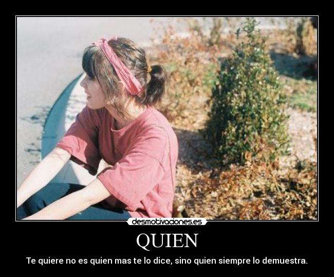 QUIEN - Te quiere no es quien mas te lo dice, sino quien siempre lo demuestra.♥