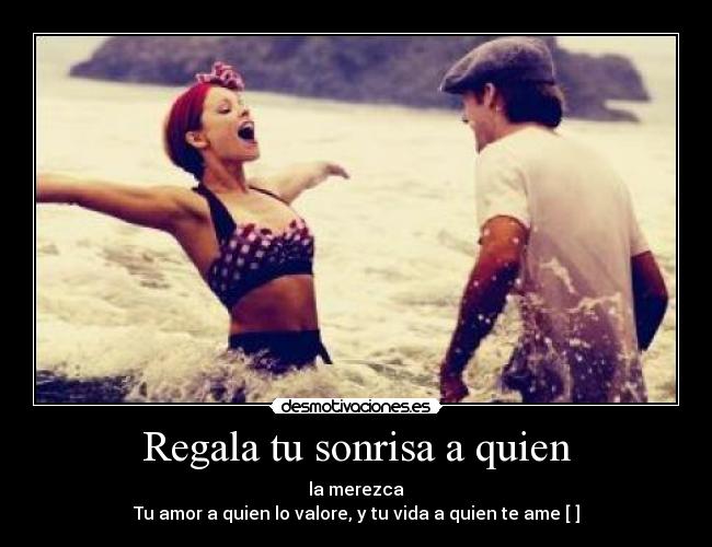 Regala tu sonrisa a quien - la merezca
Tu amor a quien lo valore, y tu vida a quien te ame [♥]