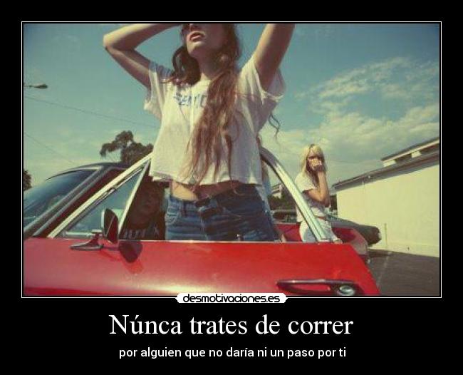 Núnca trates de correr - por alguien que no daría ni un paso por ti