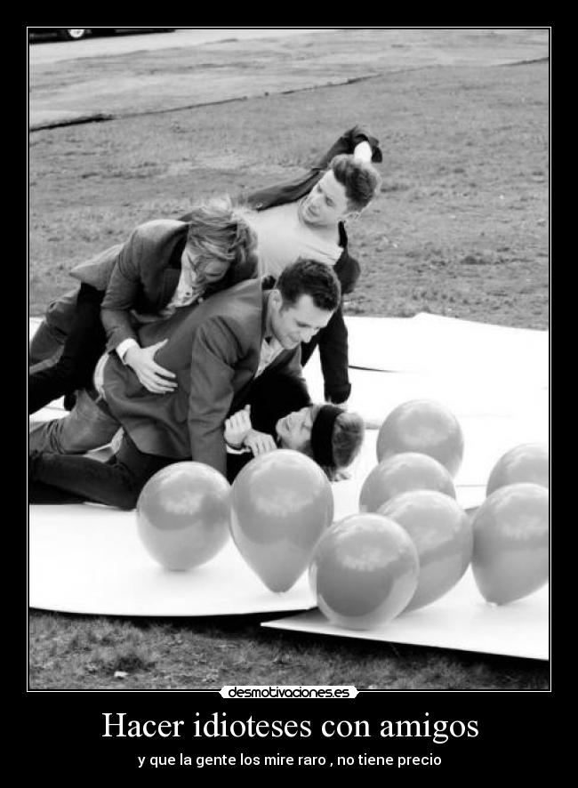 Hacer idioteses con amigos - y que la gente los mire raro , no tiene precio