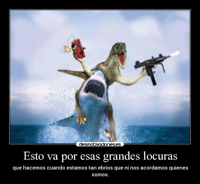 Esto va por esas grandes locuras - que hacemos cuando estamos tan ebrios que ni nos acordamos quienes somos.