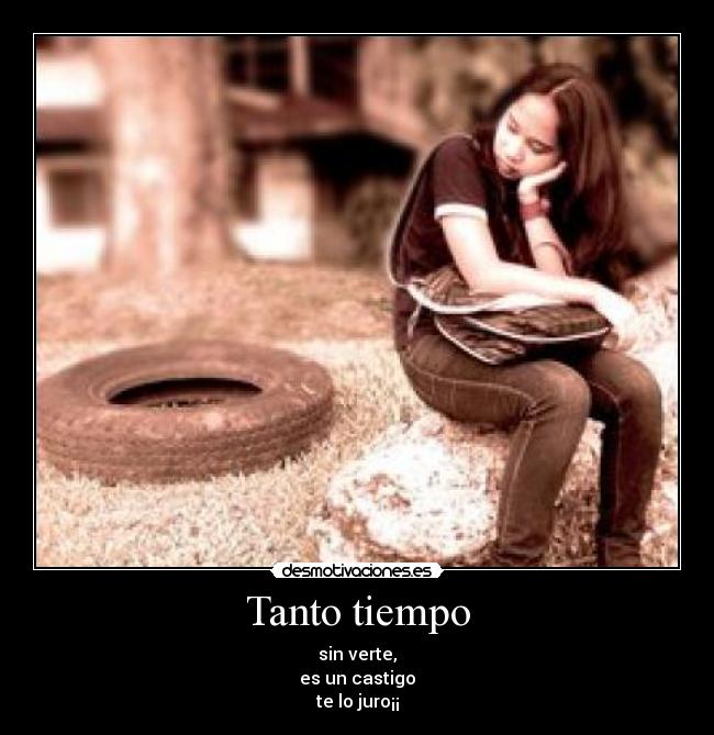 Tanto tiempo - sin verte,
es un castigo
te lo juro¡¡