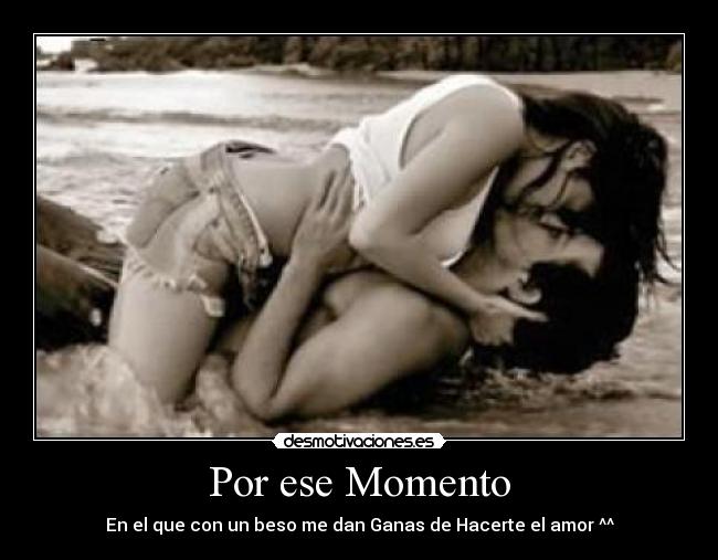 Por ese Momento - En el que con un beso me dan Ganas de Hacerte el amor ^^