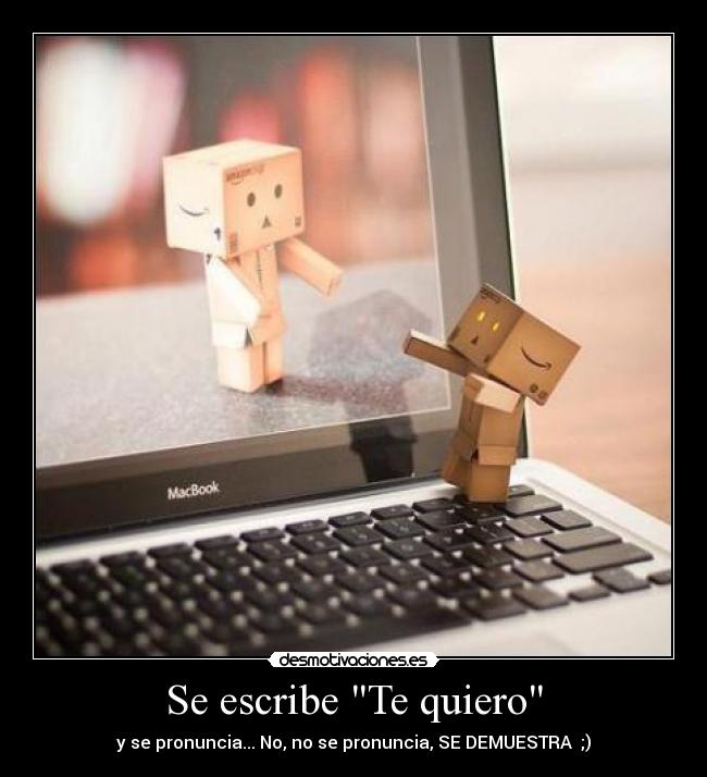 Se escribe Te quiero - y se pronuncia... No, no se pronuncia, SE DEMUESTRA ;)