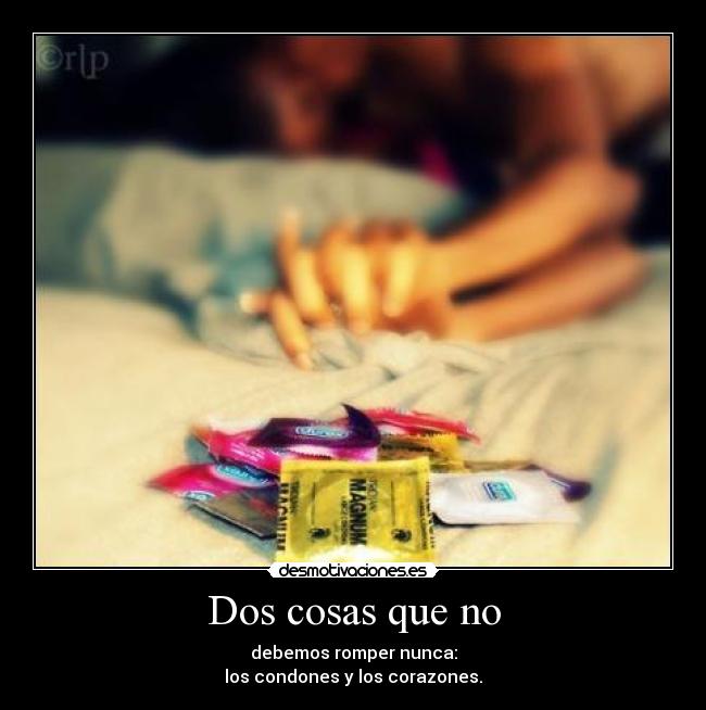 Dos cosas que no - debemos romper nunca:
los condones y los corazones.