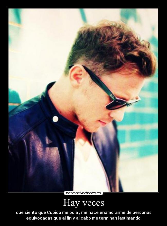 Hay veces - que siento que Cupido me odia , me hace enamorarme de personas
equivocadas que al fin y al cabo me terminan lastimando.