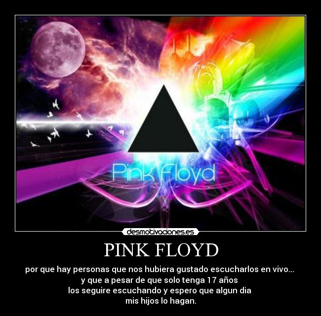 PINK FLOYD - por que hay personas que nos hubiera gustado escucharlos en vivo... 
y que a pesar de que solo tenga 17 años 
los seguire escuchando y espero que algun dia 
mis hijos lo hagan.