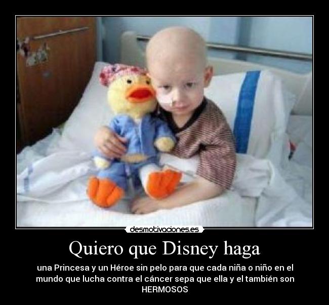 Quiero que Disney haga - una Princesa y un Héroe sin pelo para que cada niña o niño en el
mundo que lucha contra el cáncer sepa que ella y el también son
HERMOSOS