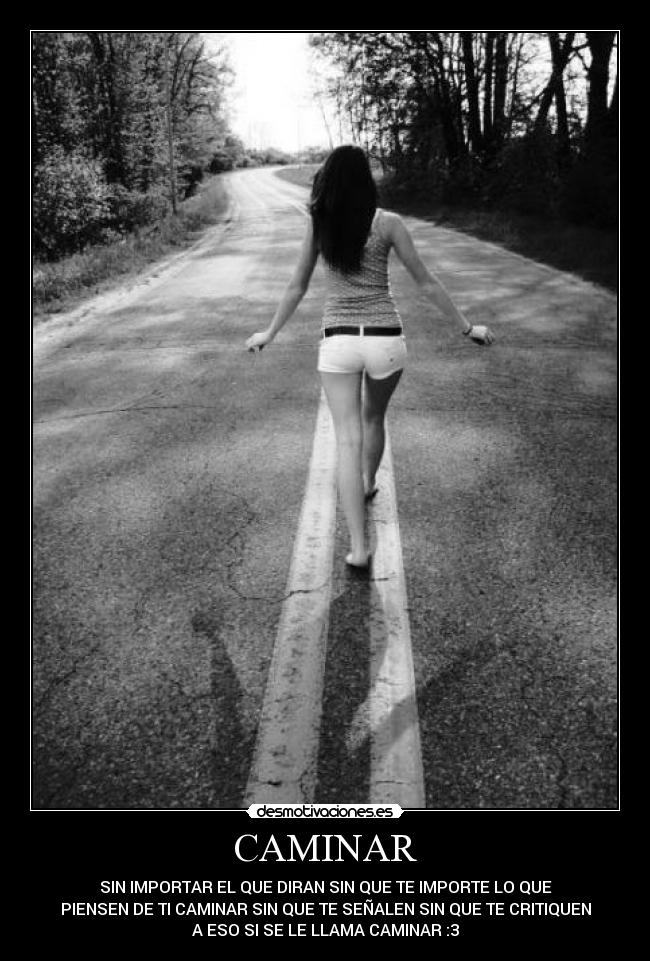 CAMINAR - SIN IMPORTAR EL QUE DIRAN SIN QUE TE IMPORTE LO QUE
PIENSEN DE TI CAMINAR SIN QUE TE SEÑALEN SIN QUE TE CRITIQUEN
A ESO SI SE LE LLAMA CAMINAR :3