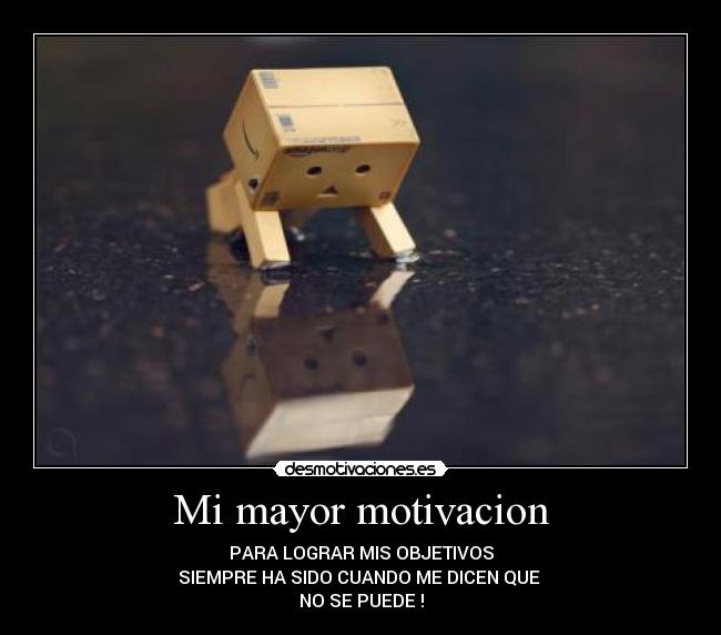 Mi mayor motivacion - PARA LOGRAR MIS OBJETIVOS
SIEMPRE HA SIDO CUANDO ME DICEN QUE
NO SE PUEDE !