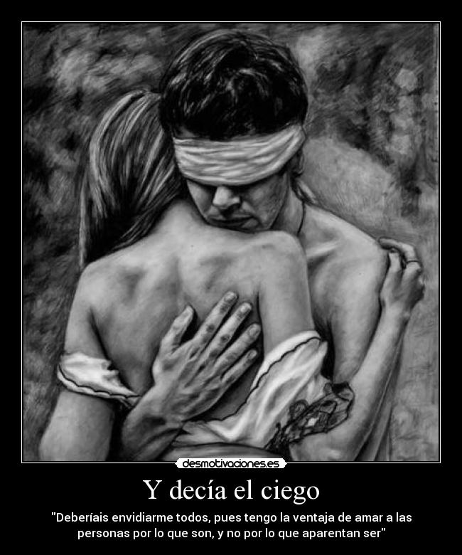 Y decía el ciego - Deberíais envidiarme todos, pues tengo la ventaja de amar a las
personas por lo que son, y no por lo que aparentan ser
