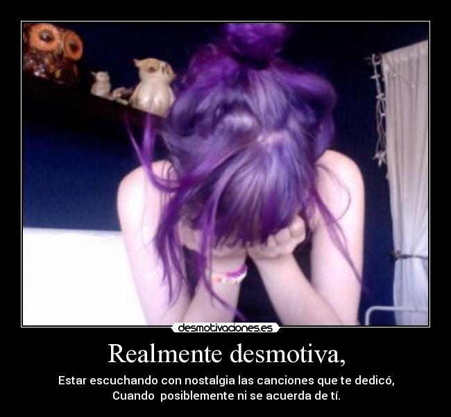 Realmente desmotiva, - Estar escuchando con nostalgia las canciones que te dedicó,
Cuando posiblemente ni se acuerda de tí.