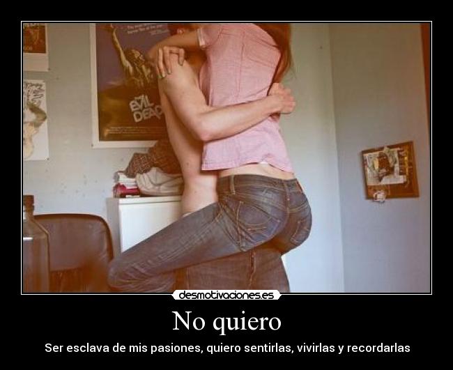 No quiero - Ser esclava de mis pasiones, quiero sentirlas, vivirlas y recordarlas