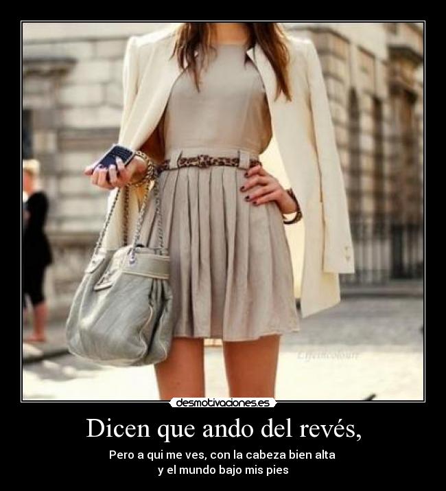 Dicen que ando del revés, - Pero a qui me ves, con la cabeza bien alta
y el mundo bajo mis pies