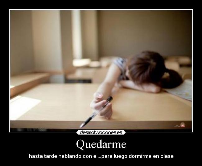 Quedarme - hasta tarde hablando con el...para luego dormirme en clase