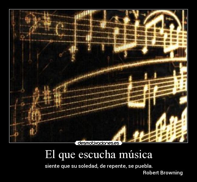 El que escucha música - siente que su soledad, de repente, se puebla.
                                                                                                          Robert Browning