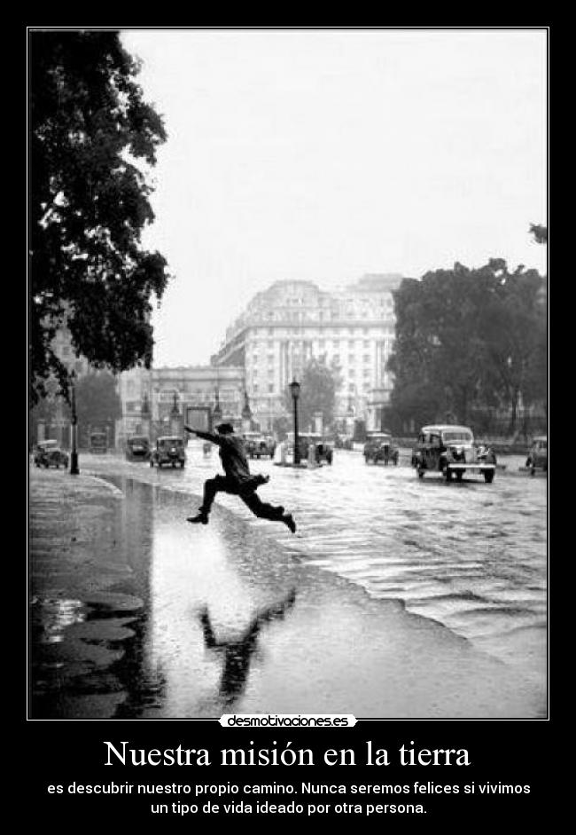 Nuestra misión en la tierra - es descubrir nuestro propio camino. Nunca seremos felices si vivimos
un tipo de vida ideado por otra persona.