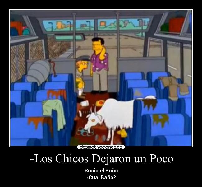 -Los Chicos Dejaron un Poco - Sucio el Baño
-Cual Baño?