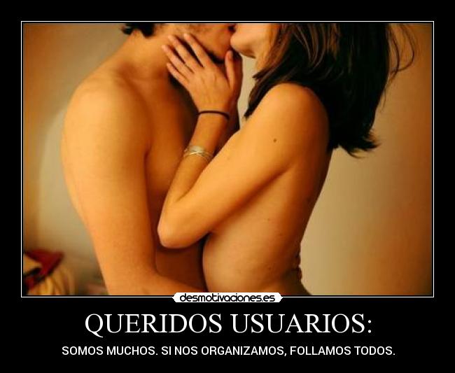QUERIDOS USUARIOS: - SOMOS MUCHOS. SI NOS ORGANIZAMOS, FOLLAMOS TODOS.