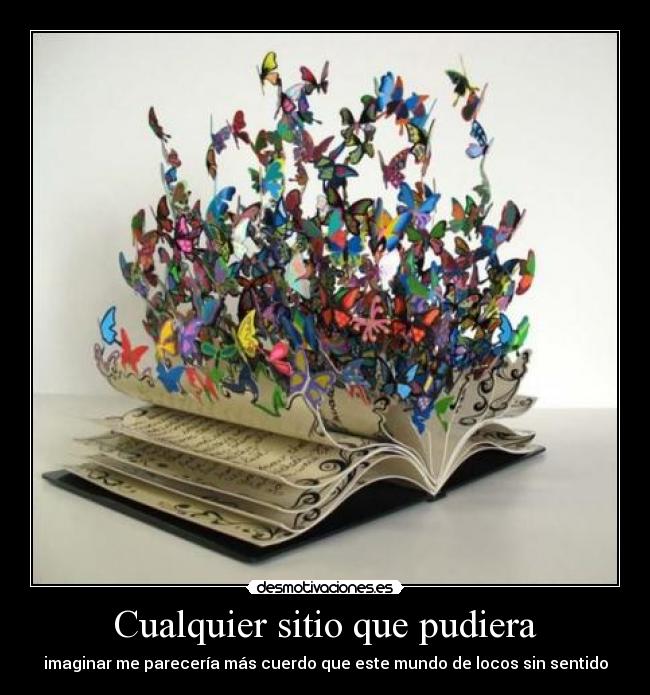 Cualquier sitio que pudiera - imaginar me parecería más cuerdo que este mundo de locos sin sentido