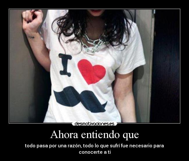 Ahora entiendo que - todo pasa por una razón, todo lo que sufrí fue necesario para conocerte a ti