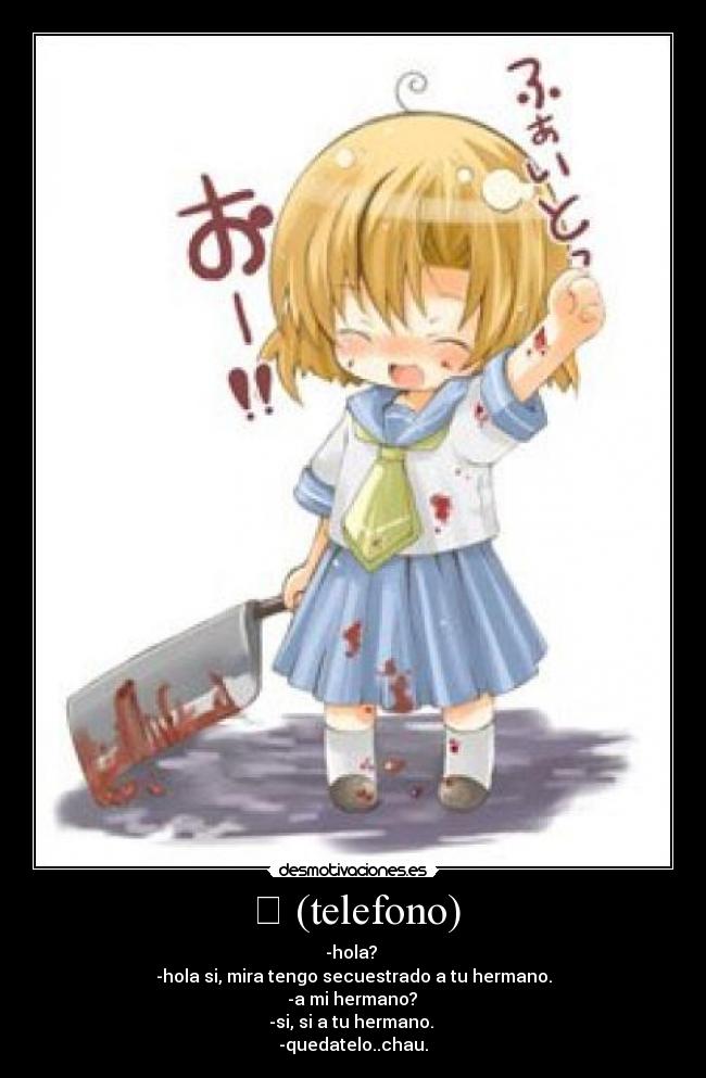 ☎ (telefono) - -hola?
-hola si, mira tengo secuestrado a tu hermano.
-a mi hermano?
-si, si a tu hermano.
-quedatelo..chau.