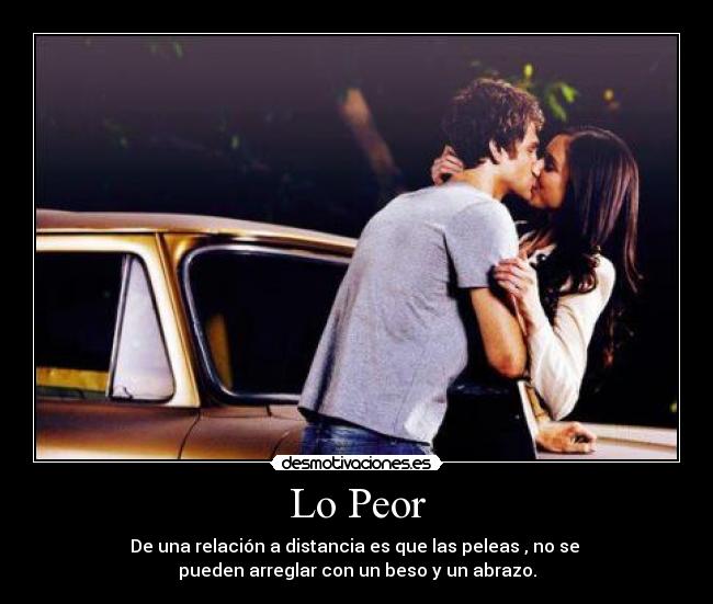Lo Peor - De una relación a distancia es que las peleas , no se
pueden arreglar con un beso y un abrazo.