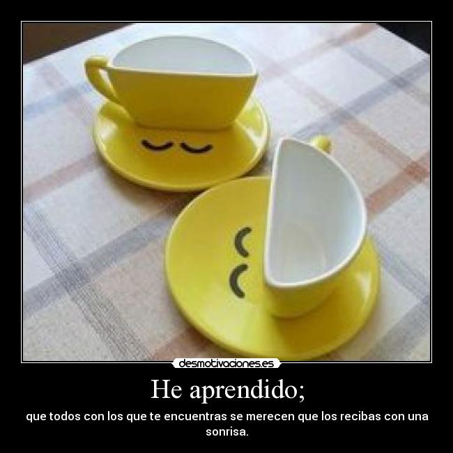 He aprendido; - que todos con los que te encuentras se merecen que los recibas con una sonrisa.