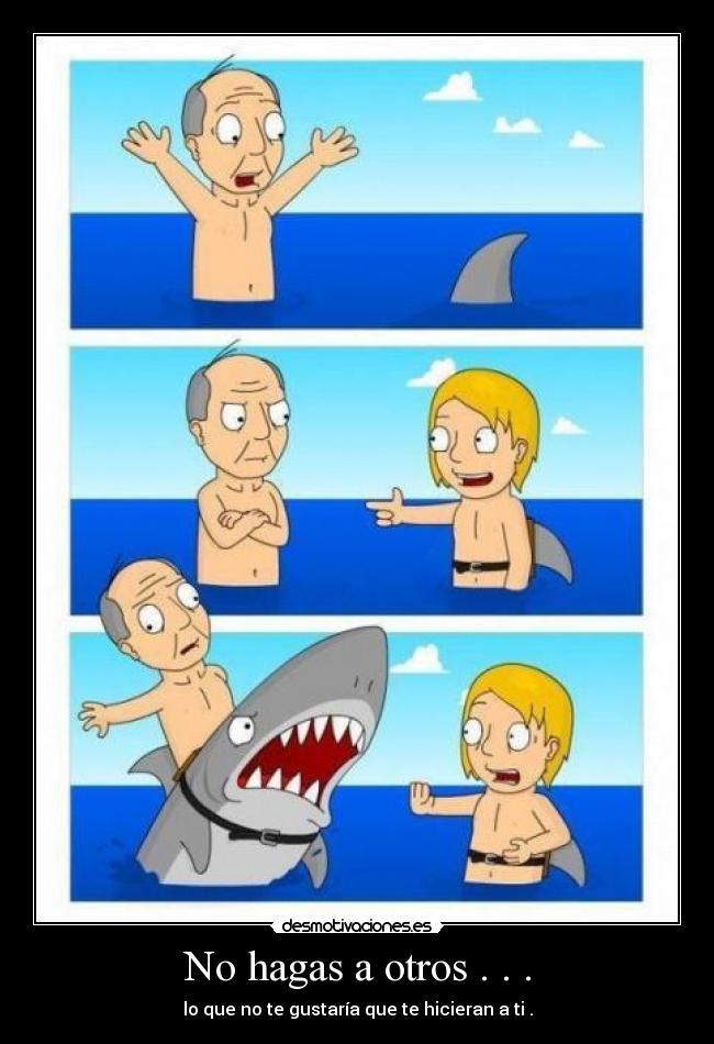 No hagas a otros . . . - lo que no te gustaría que te hicieran a ti .