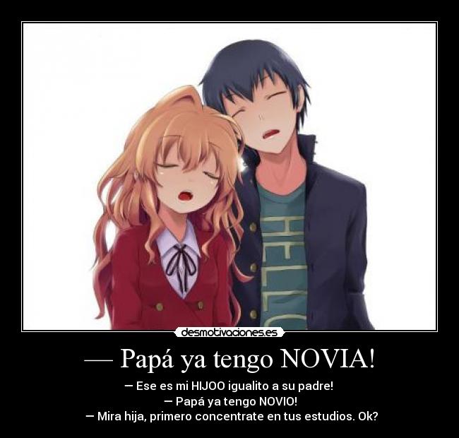 — Papá ya tengo NOVIA! - — Ese es mi HIJOO igualito a su padre!
— Papá ya tengo NOVIO!
— Mira hija, primero concentrate en tus estudios. Ok?