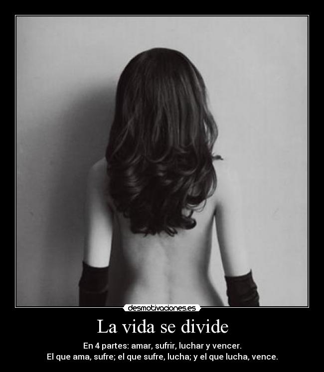 La vida se divide - En 4 partes: amar, sufrir, luchar y vencer.
El que ama, sufre; el que sufre, lucha; y el que lucha, vence.