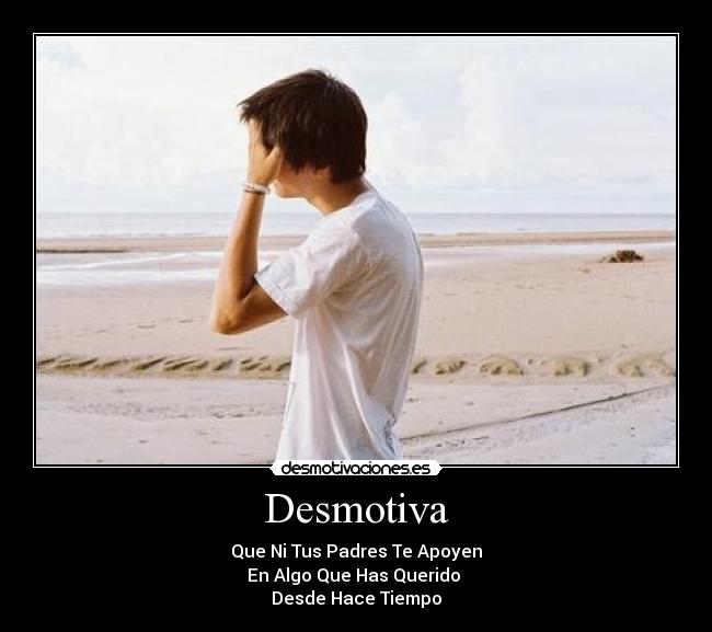 Desmotiva - Que Ni Tus Padres Te Apoyen
En Algo Que Has Querido
Desde Hace Tiempo