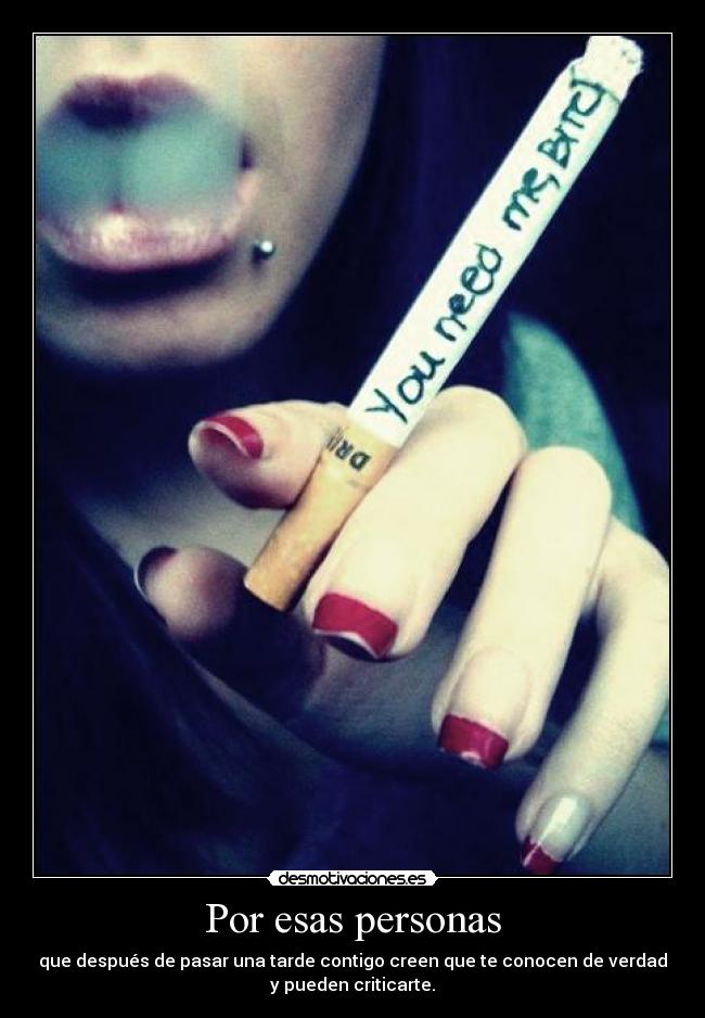 Por esas personas - que después de pasar una tarde contigo creen que te conocen de verdad
y pueden criticarte.