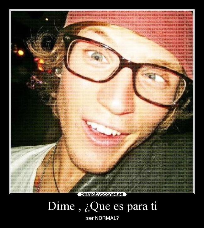 Dime , ¿Que es para ti - ser NORMAL?