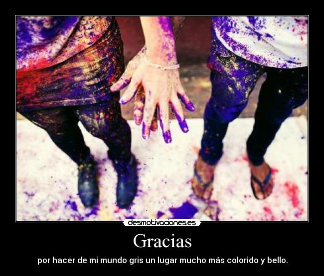 Gracias - por hacer de mi mundo gris un lugar mucho más colorido y bello.