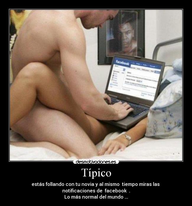 Típico - estás follando con tu novia y al mismo tiempo miras las notificaciones de facebook .
Lo más normal del mundo ...