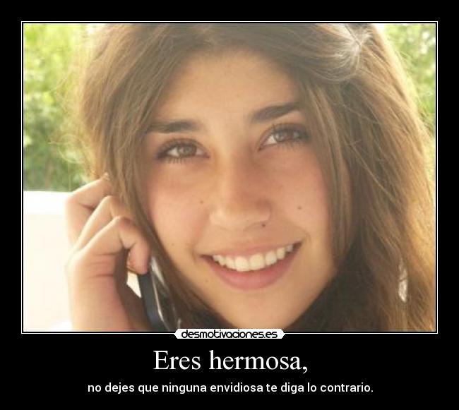 Eres hermosa, - no dejes que ninguna envidiosa te diga lo contrario.