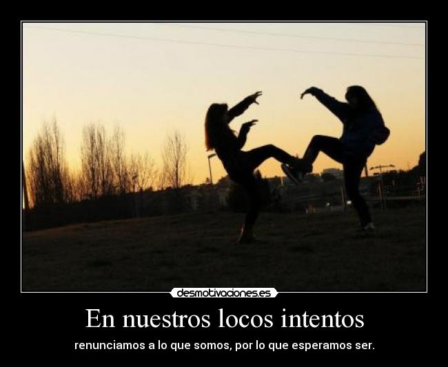 En nuestros locos intentos - renunciamos a lo que somos, por lo que esperamos ser.
