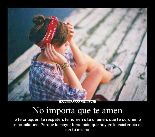 No importa que te amen - o te critiquen, te respeten, te honren o te difamen, que te coronen o
te crucifiquen; Porque la mayor bendición que hay en la existencia es
ser tú misma.