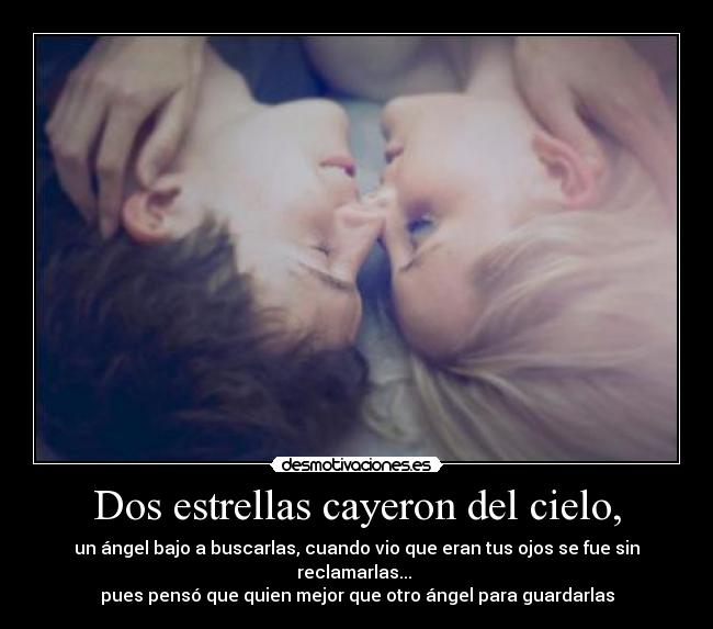 Dos estrellas cayeron del cielo, - un ángel bajo a buscarlas, cuando vio que eran tus ojos se fue sin reclamarlas...
pues pensó que quien mejor que otro ángel para guardarlas