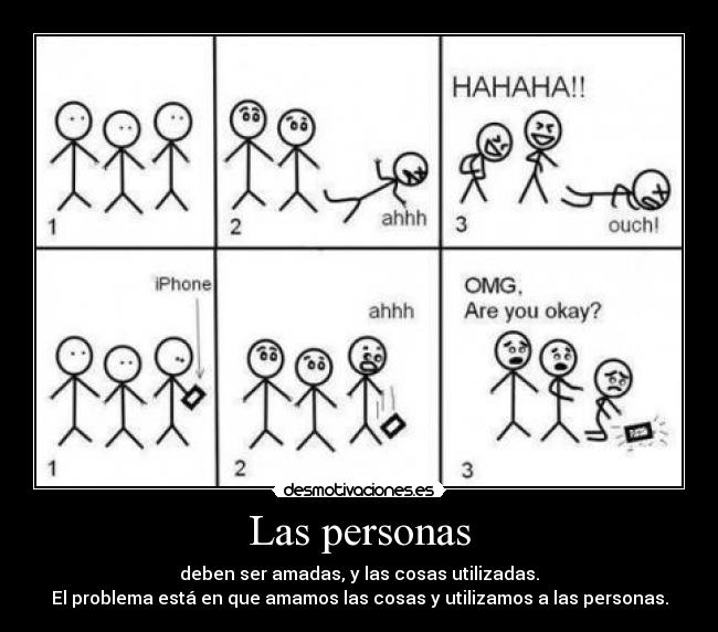 Las personas - deben ser amadas, y las cosas utilizadas.
El problema está en que amamos las cosas y utilizamos a las personas.